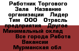 Работник Торгового Зала › Название организации ­ Лидер Тим, ООО › Отрасль предприятия ­ Другое › Минимальный оклад ­ 25 000 - Все города Работа » Вакансии   . Мурманская обл.,Оленегорск г.